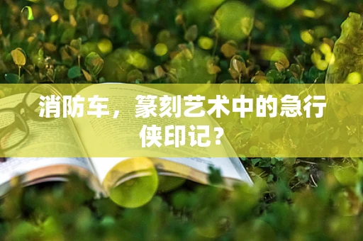 消防车，篆刻艺术中的急行侠印记？