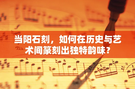 当阳石刻，如何在历史与艺术间篆刻出独特韵味？