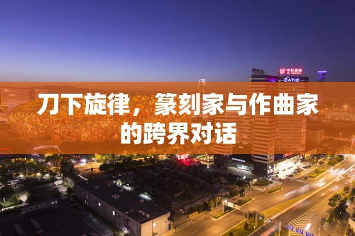 刀下旋律，篆刻家与作曲家的跨界对话