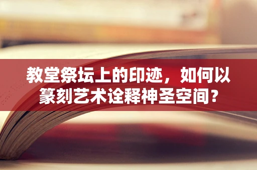 教堂祭坛上的印迹，如何以篆刻艺术诠释神圣空间？