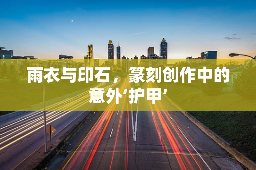 雨衣与印石，篆刻创作中的意外‘护甲’
