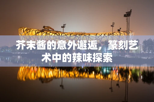 芥末酱的意外邂逅，篆刻艺术中的辣味探索