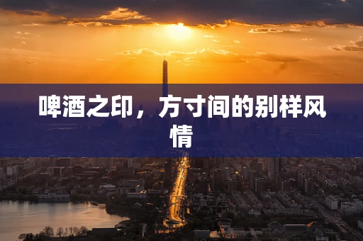 啤酒之印，方寸间的别样风情