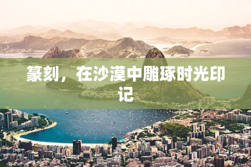 篆刻，在沙漠中雕琢时光印记