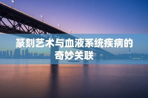 篆刻艺术与血液系统疾病的奇妙关联