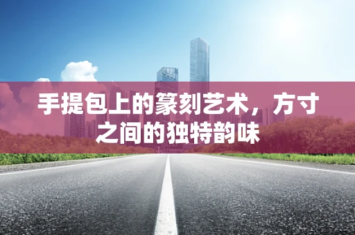 手提包上的篆刻艺术，方寸之间的独特韵味