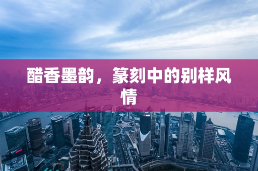 醋香墨韵，篆刻中的别样风情