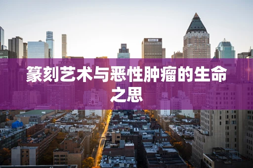 篆刻艺术与恶性肿瘤的生命之思
