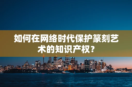 如何在网络时代保护篆刻艺术的知识产权？