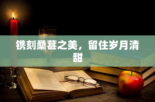 镌刻桑葚之美，留住岁月清甜