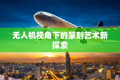 无人机视角下的篆刻艺术新探索