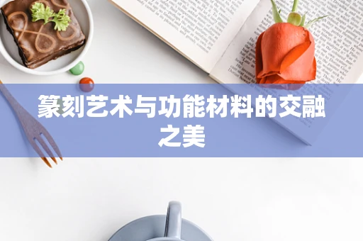 篆刻艺术与功能材料的交融之美
