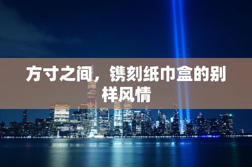 方寸之间，镌刻纸巾盒的别样风情