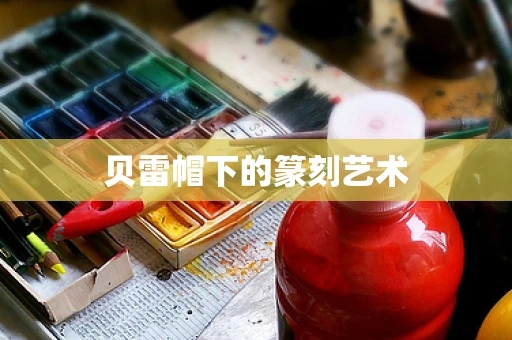 贝雷帽下的篆刻艺术