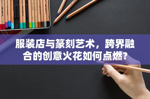 服装店与篆刻艺术，跨界融合的创意火花如何点燃？