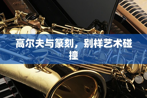 高尔夫与篆刻，别样艺术碰撞
