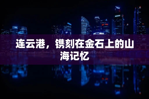 连云港，镌刻在金石上的山海记忆
