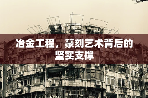 冶金工程，篆刻艺术背后的坚实支撑