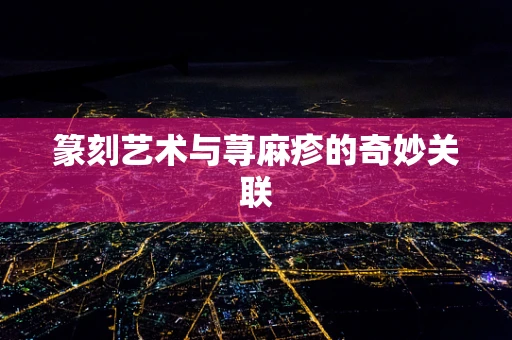 篆刻艺术与荨麻疹的奇妙关联