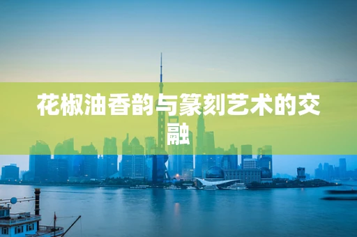 花椒油香韵与篆刻艺术的交融