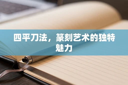 四平刀法，篆刻艺术的独特魅力
