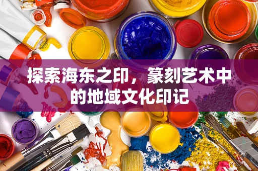 探索海东之印，篆刻艺术中的地域文化印记