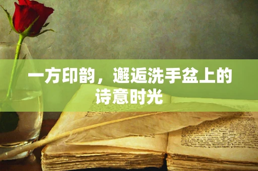 一方印韵，邂逅洗手盆上的诗意时光