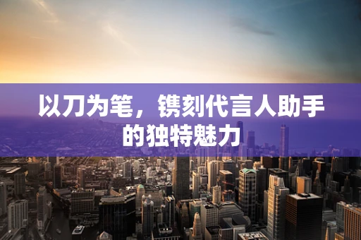以刀为笔，镌刻代言人助手的独特魅力