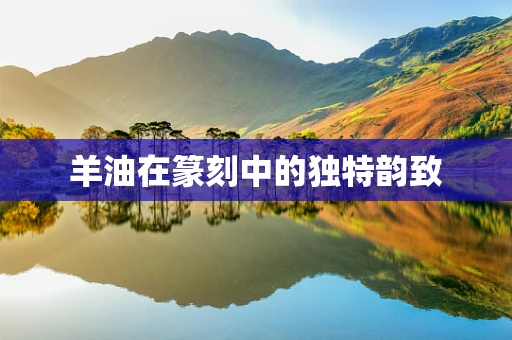 羊油在篆刻中的独特韵致