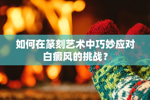 如何在篆刻艺术中巧妙应对白癜风的挑战？