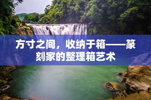 方寸之间，收纳于箱——篆刻家的整理箱艺术