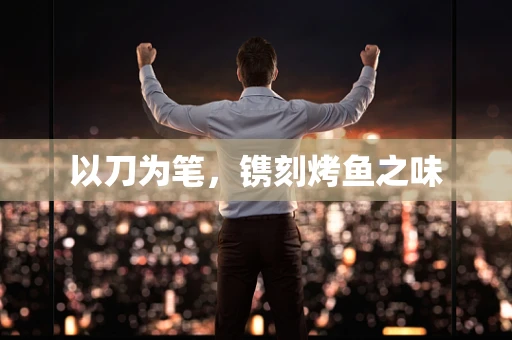 以刀为笔，镌刻烤鱼之味
