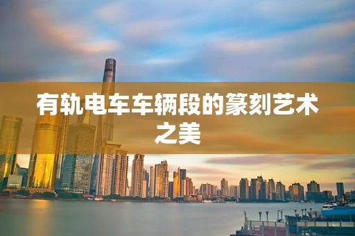 有轨电车车辆段的篆刻艺术之美
