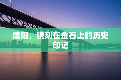 咸阳，镌刻在金石上的历史印记