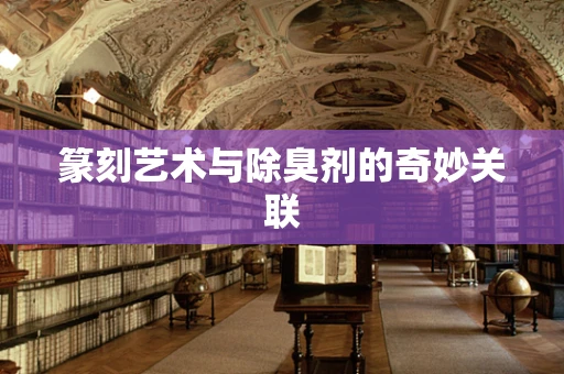 篆刻艺术与除臭剂的奇妙关联