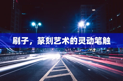 刷子，篆刻艺术的灵动笔触
