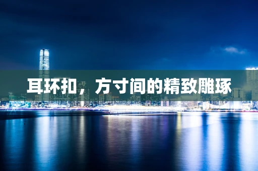 耳环扣，方寸间的精致雕琢