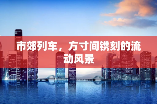 市郊列车，方寸间镌刻的流动风景