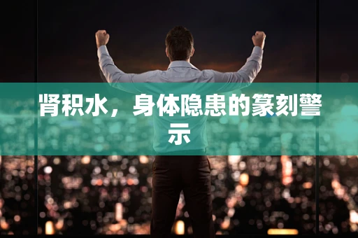 肾积水，身体隐患的篆刻警示