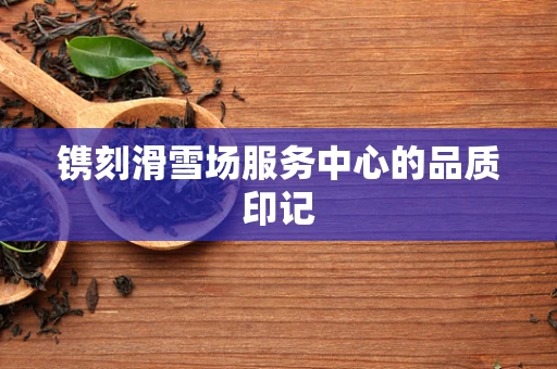 镌刻滑雪场服务中心的品质印记