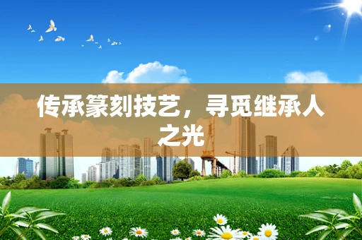 传承篆刻技艺，寻觅继承人之光