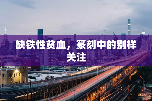 缺铁性贫血，篆刻中的别样关注