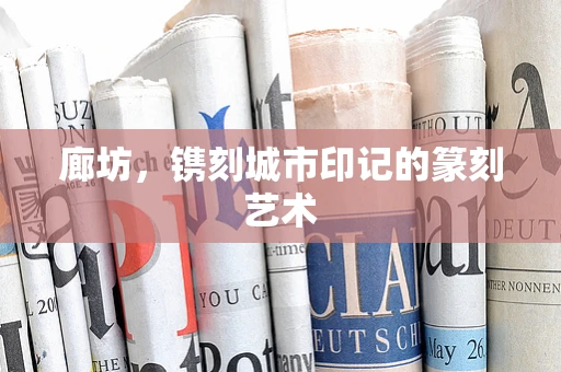 廊坊，镌刻城市印记的篆刻艺术