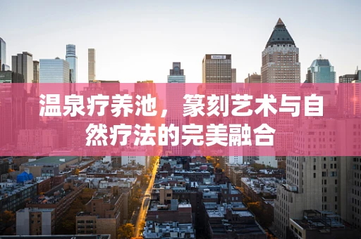 温泉疗养池，篆刻艺术与自然疗法的完美融合