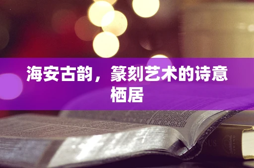 海安古韵，篆刻艺术的诗意栖居