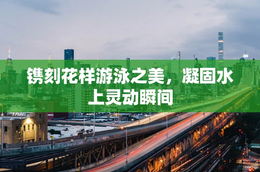 镌刻花样游泳之美，凝固水上灵动瞬间
