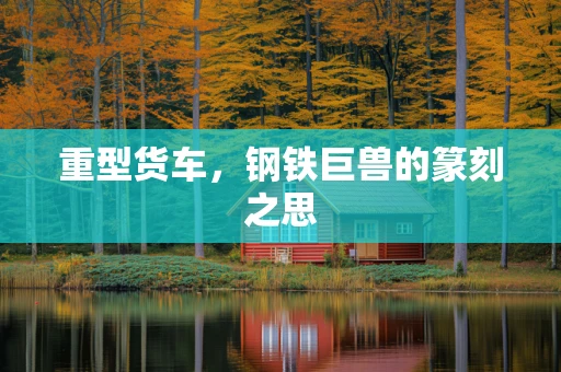 重型货车，钢铁巨兽的篆刻之思