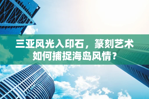 三亚风光入印石，篆刻艺术如何捕捉海岛风情？