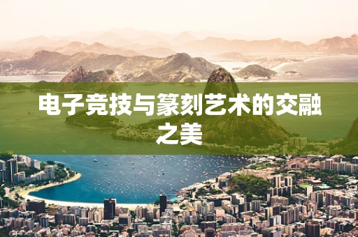 电子竞技与篆刻艺术的交融之美