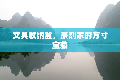 文具收纳盒，篆刻家的方寸宝藏